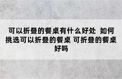 可以折叠的餐桌有什么好处  如何挑选可以折叠的餐桌 可折叠的餐桌好吗